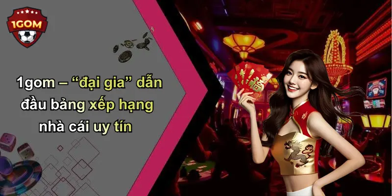 1gom – “đại gia” dẫn đầu bảng xếp hạng nhà cái uy tín