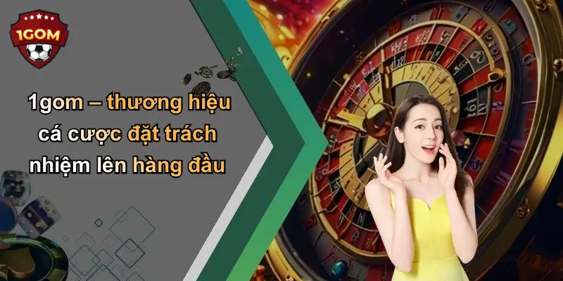 1gom – thương hiệu cá cược đặt trách nhiệm lên hàng đầu