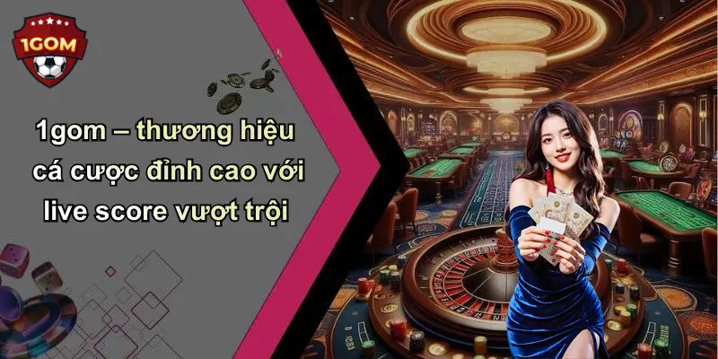 1gom – thương hiệu cá cược đỉnh cao với live score vượt trội