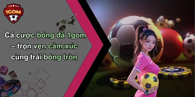 Cá cược bóng đá 1gom – trọn vẹn cảm xúc cùng trái bóng tròn