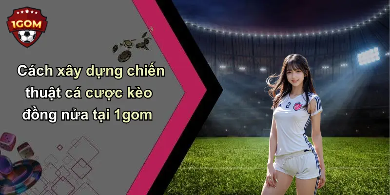 Cách xây dựng chiến thuật cá cược kèo đồng nửa tại 1gom