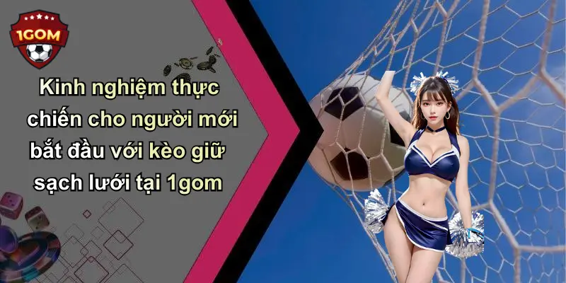 Kinh nghiệm thực chiến cho người mới bắt đầu với kèo giữ sạch lưới tại 1gom