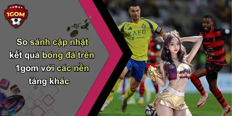 So sánh cập nhật kết quả bóng đá trên 1gom với các nền tảng khác