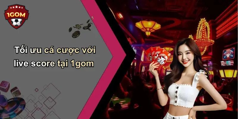 Tối ưu cá cược với live score tại 1gom