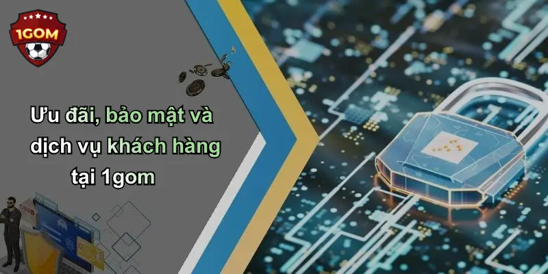 Ưu đãi, bảo mật và dịch vụ khách hàng tại 1gom