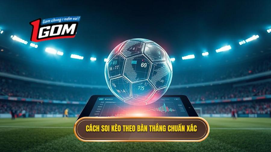 Hiểu đúng về soi kèo theo bàn thắng là gì?