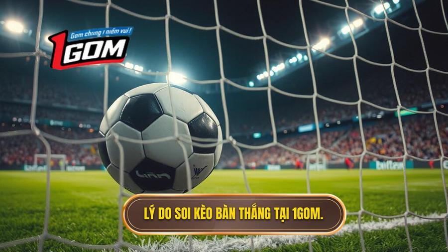 Tại sao soi kèo theo bàn thắng lại được ưa chuộng tại 1GOM?