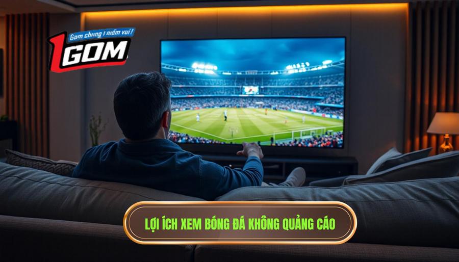 Tại sao xem bóng đá không quảng cáo lại là ưu tiên hàng đầu?