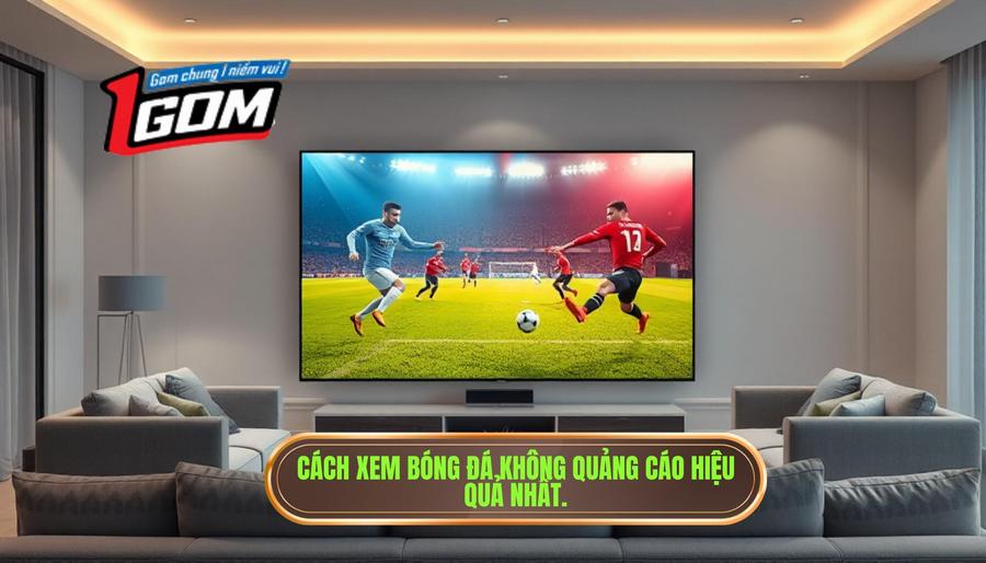 Giải pháp để xem bóng đá không quảng cáo hiệu quả nhất